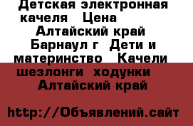 Детская электронная качеля › Цена ­ 2 500 - Алтайский край, Барнаул г. Дети и материнство » Качели, шезлонги, ходунки   . Алтайский край